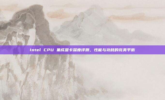 Intel CPU 集成显卡深度评测，性能与功耗的完美平衡