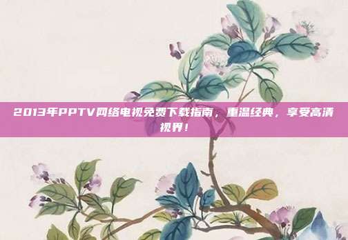 2013年PPTV网络电视免费下载指南，重温经典，享受高清视界！