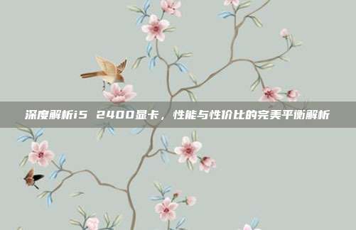 深度解析i5 2400显卡，性能与性价比的完美平衡解析