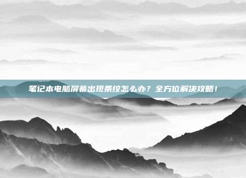 笔记本电脑屏幕出现条纹怎么办？全方位解决攻略！