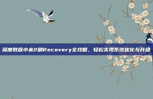 深度教程小米2刷Recovery全攻略，轻松实现系统优化与升级