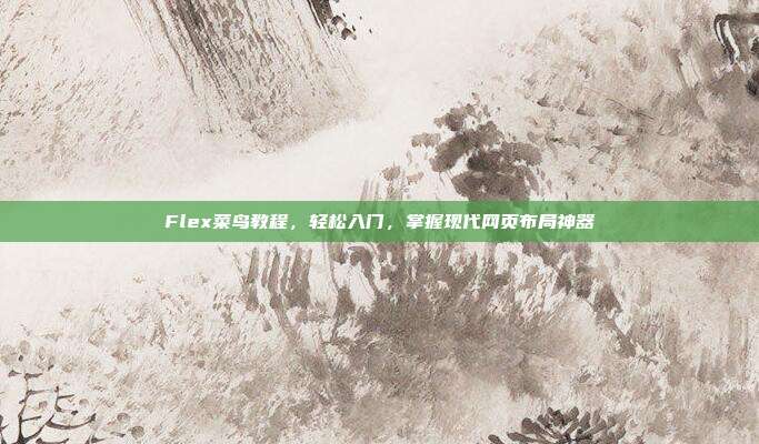 Flex菜鸟教程，轻松入门，掌握现代网页布局神器