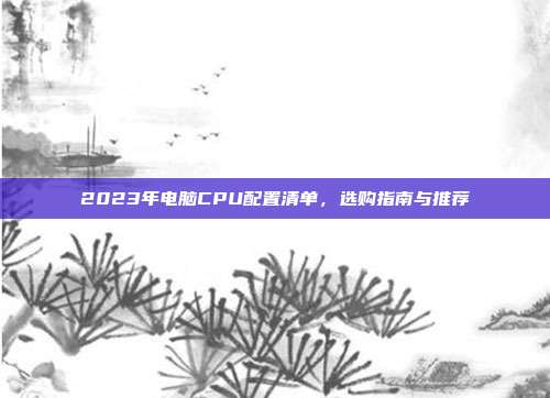 2023年电脑CPU配置清单，选购指南与推荐