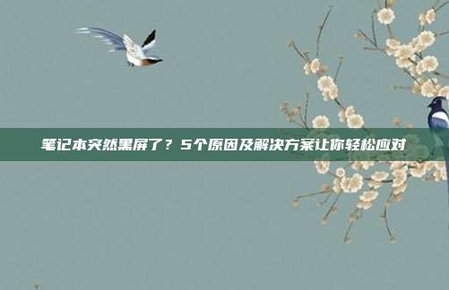 笔记本突然黑屏了？5个原因及解决方案让你轻松应对