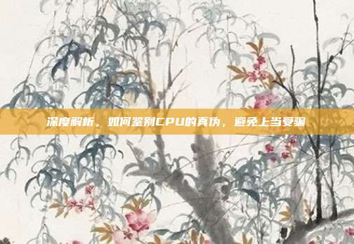 深度解析，如何鉴别CPU的真伪，避免上当受骗