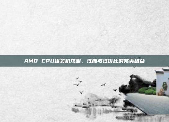 AMD CPU组装机攻略，性能与性价比的完美结合