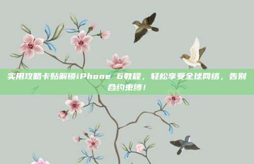 实用攻略卡贴解锁iPhone 6教程，轻松享受全球网络，告别合约束缚！